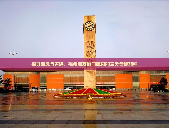 探寻海风与古迹，福州朋友厦门毓园的三天奇妙旅程