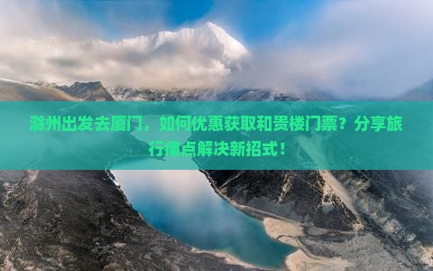滁州出发去厦门，如何优惠获取和贵楼门票？分享旅行痛点解决新招式！