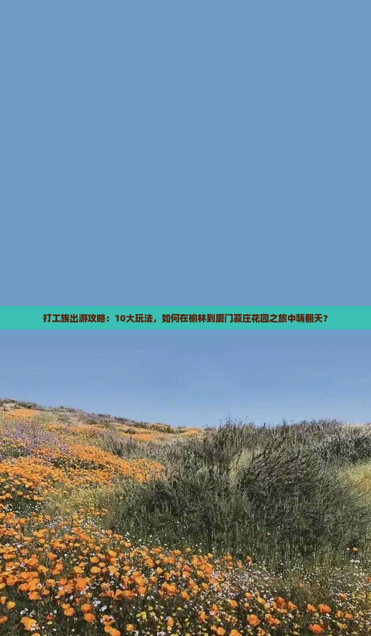 打工族出游攻略：10大玩法，如何在榆林到厦门菽庄花园之旅中嗨翻天？