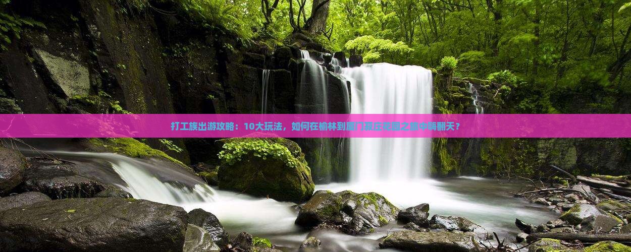 打工族出游攻略：10大玩法，如何在榆林到厦门菽庄花园之旅中嗨翻天？