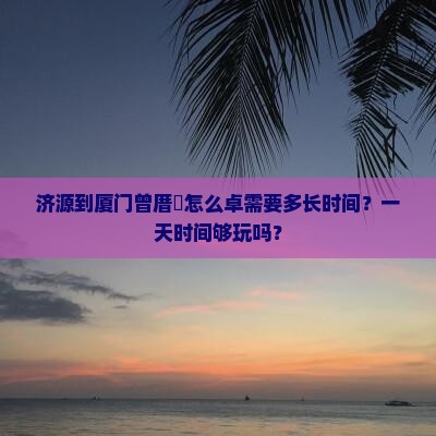 济源到厦门曾厝垵怎么卓需要多长时间？一天时间够玩吗？