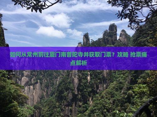 如何从常州前往厦门南普陀寺并获取门票？攻略+抢票痛点解析