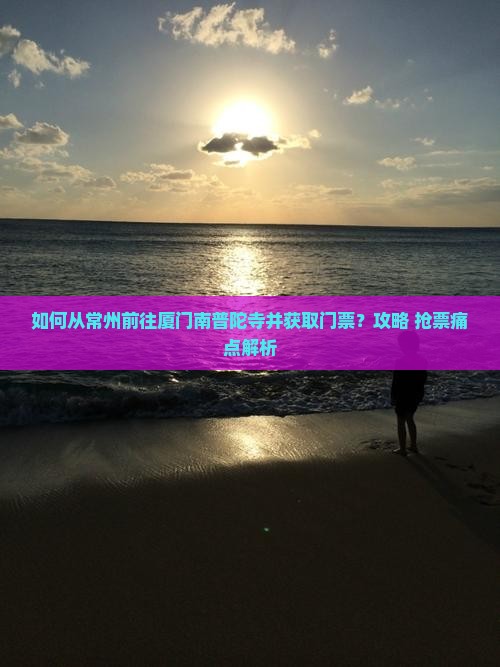 如何从常州前往厦门南普陀寺并获取门票？攻略+抢票痛点解析