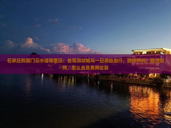 石家庄到厦门云水谣哪里玩：自驾游攻略与一日游自由行，路好开吗，路况如何，怎么去及费用估算