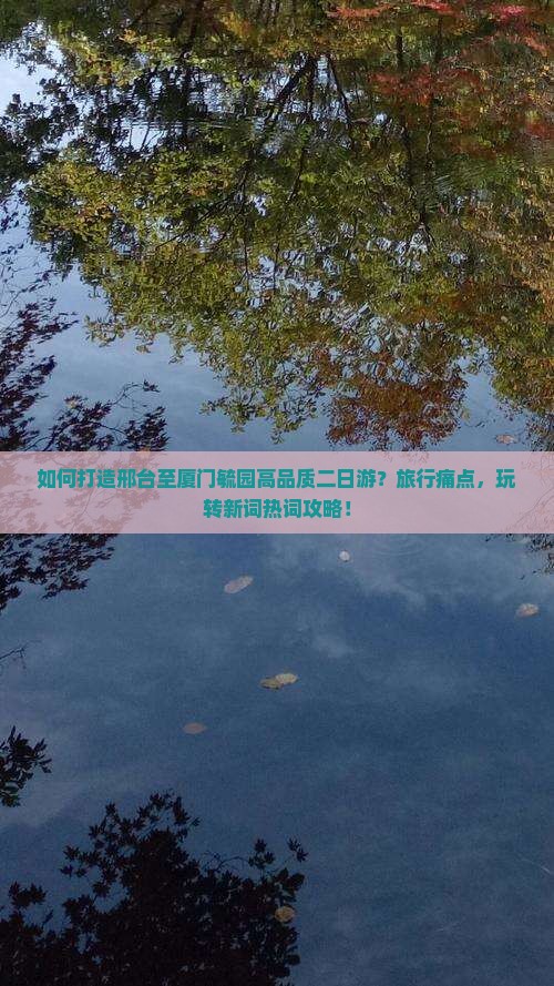 如何打造邢台至厦门毓园高品质二日游？旅行痛点，玩转新词热词攻略！