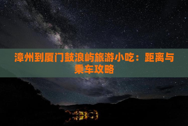 漳州到厦门鼓浪屿旅游小吃：距离与乘车攻略