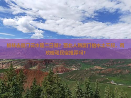 榆林去厦门云水谣二日游？西北人到厦门怕水土不服，有攻略和民宿推荐吗？