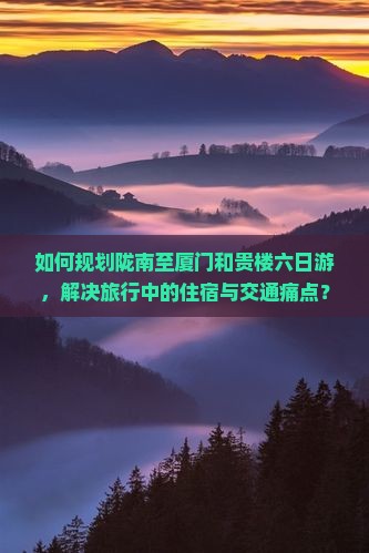 如何规划陇南至厦门和贵楼六日游，解决旅行中的住宿与交通痛点？