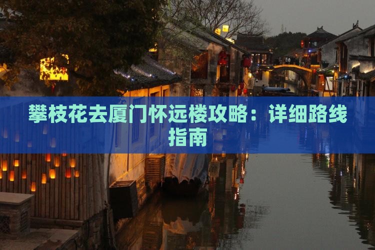 攀枝花去厦门怀远楼攻略：详细路线指南