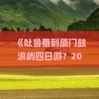 吐鲁番到厦门鼓浪屿四日游