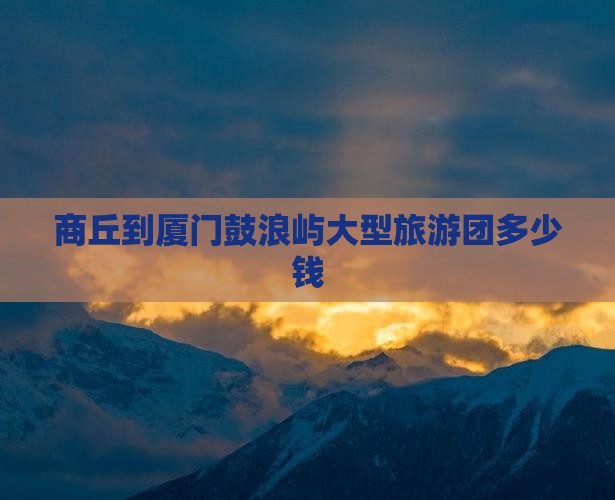 商丘到厦门鼓浪屿大型旅游团