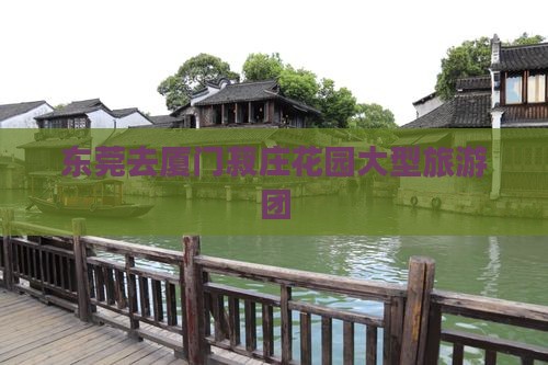 东莞去厦门菽庄花园大型旅游团