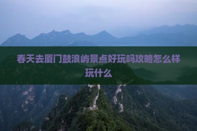 春天去厦门鼓浪屿景点