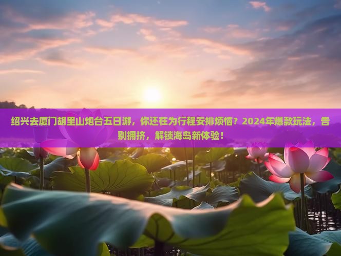 绍兴去厦门胡里山炮台五日游