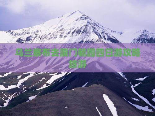 乌兰察布去厦门毓园四日游