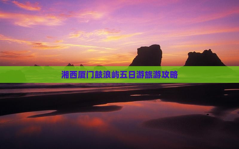 湘西去厦门鼓浪屿五日游