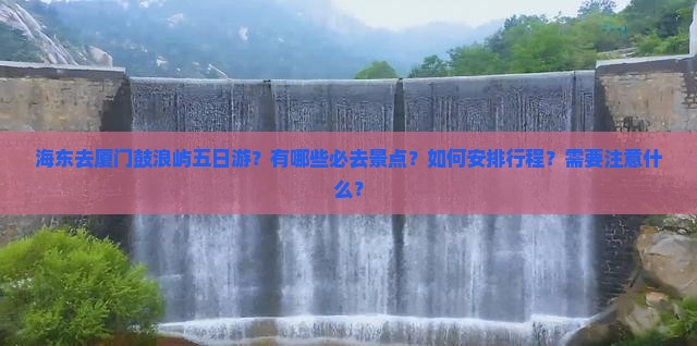 海东去厦门鼓浪屿五日游？有哪些必去景点？如何安排行程？需要注意什么？