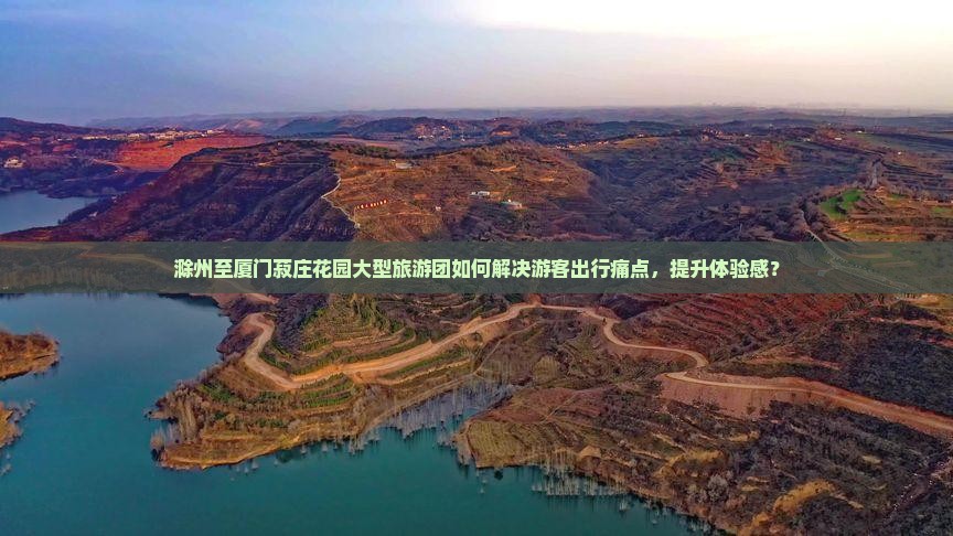 滁州至厦门菽庄花园大型旅游团如何解决游客出行痛点，提升体验感？