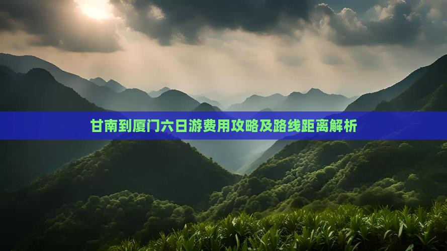 甘南到厦门六日游费用攻略及路线距离解析