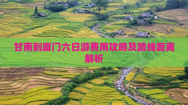 甘南到厦门六日游费用攻略及路线距离解析