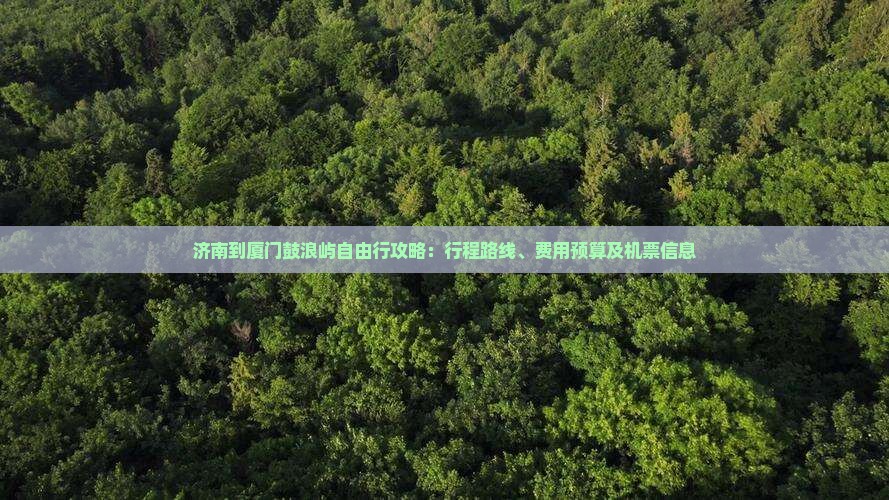 济南到厦门鼓浪屿自由行攻略：行程路线、费用预算及机票信息