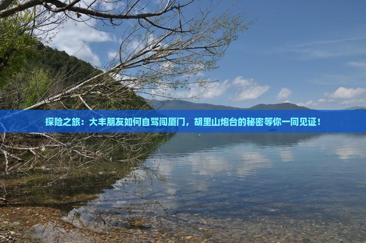 探险之旅：大丰朋友如何自驾闯厦门，胡里山炮台的秘密等你一同见证！