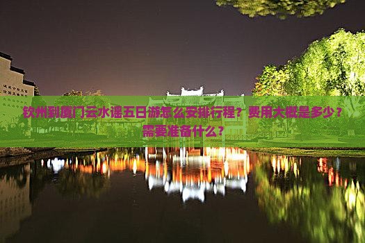 钦州到厦门云水谣五日游怎么安排行程？费用大概是多少？需要准备什么？