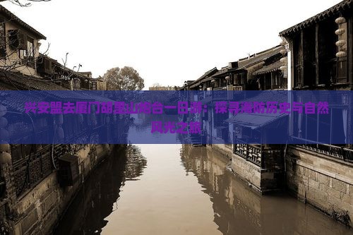 兴安盟去厦门胡里山炮台一日游：探寻海防历史与自然风光之旅