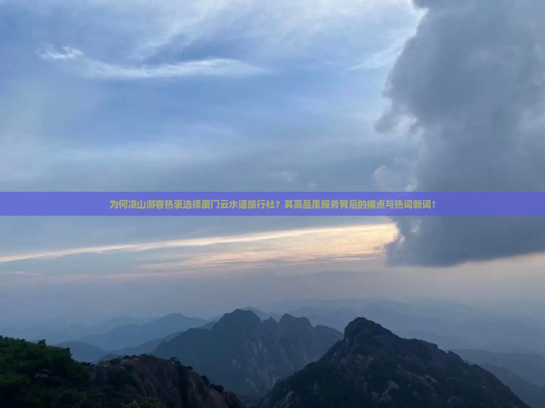 为何凉山游客热衷选择厦门云水谣旅行社？其高品质服务背后的痛点与热词新词！