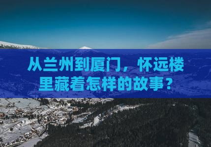 从兰州到厦门，怀远楼里藏着怎样的故事？
