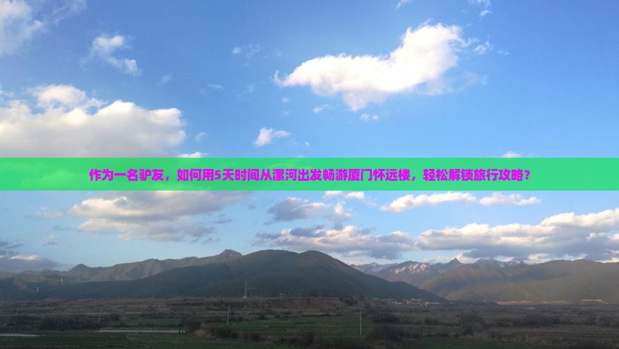 作为一名驴友，如何用5天时间从漯河出发畅游厦门怀远楼，轻松解锁旅行攻略？