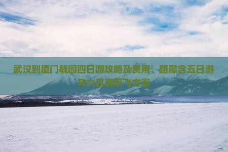 武汉到厦门毓园四日游攻略及费用、路犀含五日游与六日游双飞方案
