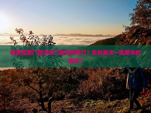 霍邱至厦门鼓浪屿门票如何预订？怎样解决一票难求的痛点？