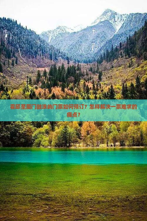 霍邱至厦门鼓浪屿门票如何预订？怎样解决一票难求的痛点？