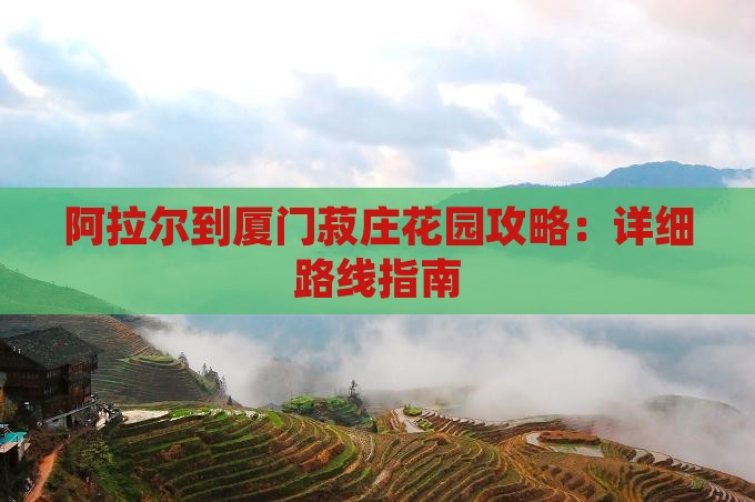 阿拉尔到厦门菽庄花园攻略：详细路线指南