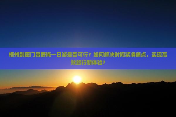 梧州到厦门曾厝埯一日游是否可行？如何解决时间紧凑痛点，实现高效旅行新体验？
