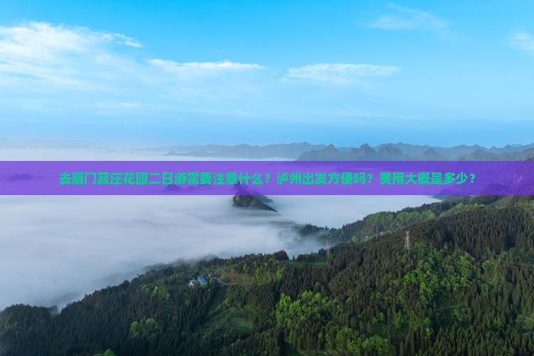 去厦门菽庄花园二日游需要注意什么？泸州出发方便吗？费用大概是多少？