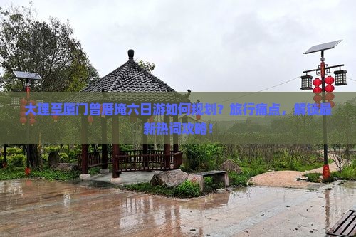 大理至厦门曾厝埯六日游如何规划？旅行痛点，解锁最新热词攻略！
