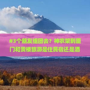 #3个朋友组团去？神农架到厦门和贵楼旅游是住民宿还是酒店啊？纠结中