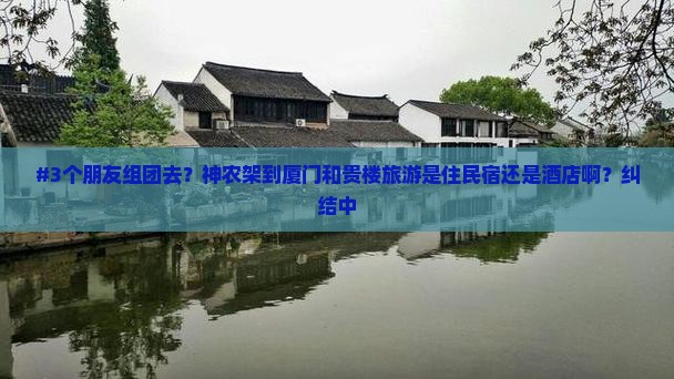 #3个朋友组团去？神农架到厦门和贵楼旅游是住民宿还是酒店啊？纠结中