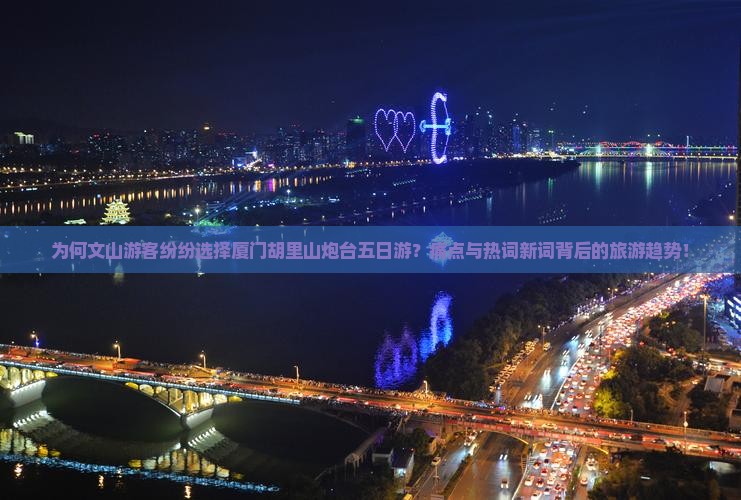 为何文山游客纷纷选择厦门胡里山炮台五日游？痛点与热词新词背后的旅游趋势！