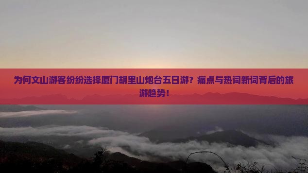 为何文山游客纷纷选择厦门胡里山炮台五日游？痛点与热词新词背后的旅游趋势！