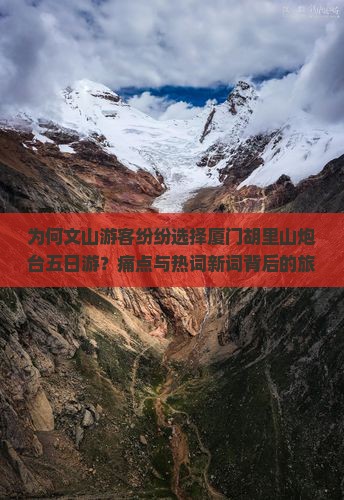 为何文山游客纷纷选择厦门胡里山炮台五日游？痛点与热词新词背后的旅游趋势！
