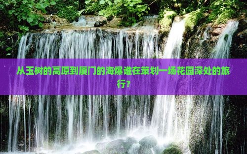 从玉树的高原到厦门的海爆谁在策划一场花园深处的旅行？