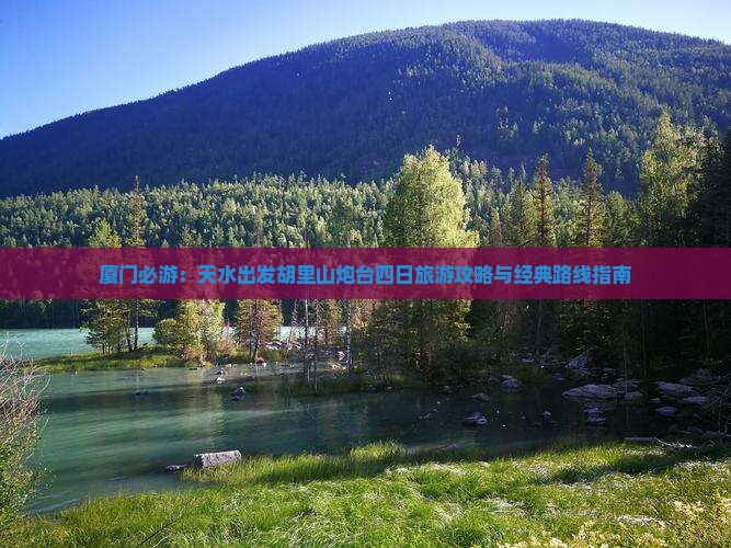 厦门必游：天水出发胡里山炮台四日旅游攻略与经典路线指南