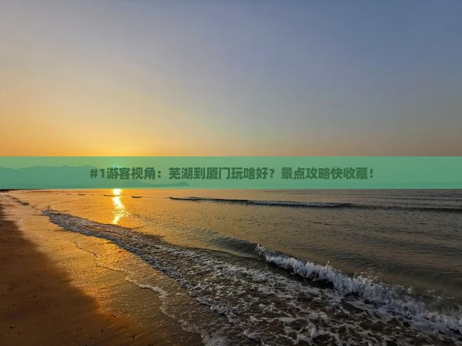 #1游客视角：芜湖到厦门玩啥好？景点攻略快收藏！