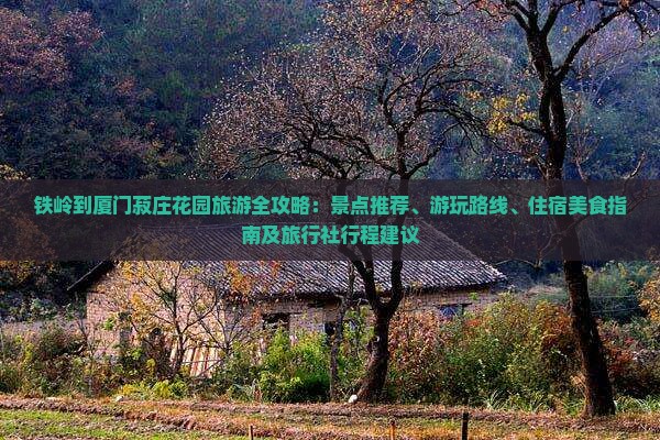 铁岭到厦门菽庄花园旅游全攻略：景点推荐、游玩路线、住宿美食指南及旅行社行程建议