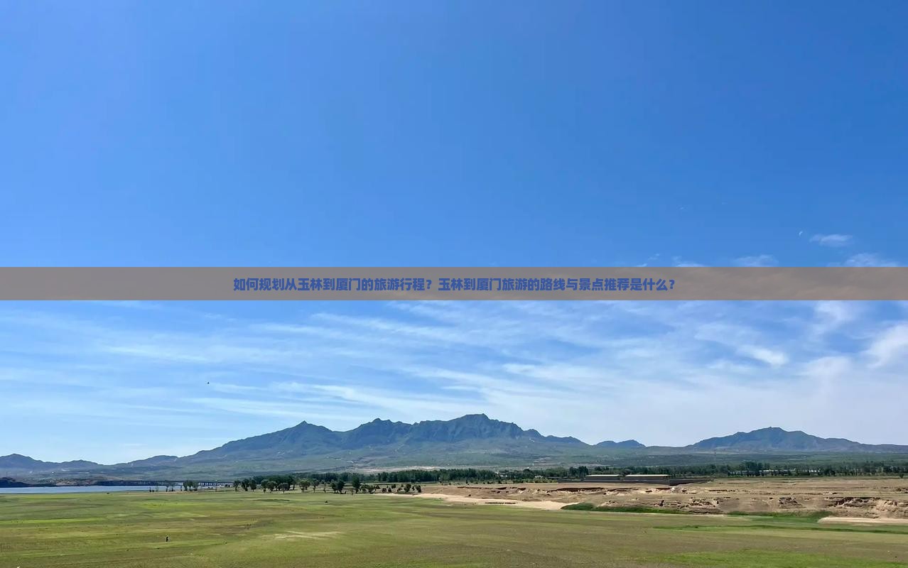 如何规划从玉林到厦门的旅游行程？玉林到厦门旅游的路线与景点推荐是什么？