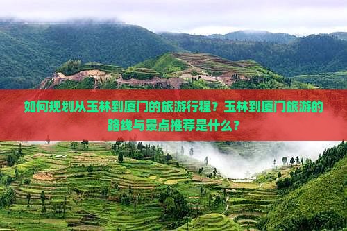如何规划从玉林到厦门的旅游行程？玉林到厦门旅游的路线与景点推荐是什么？