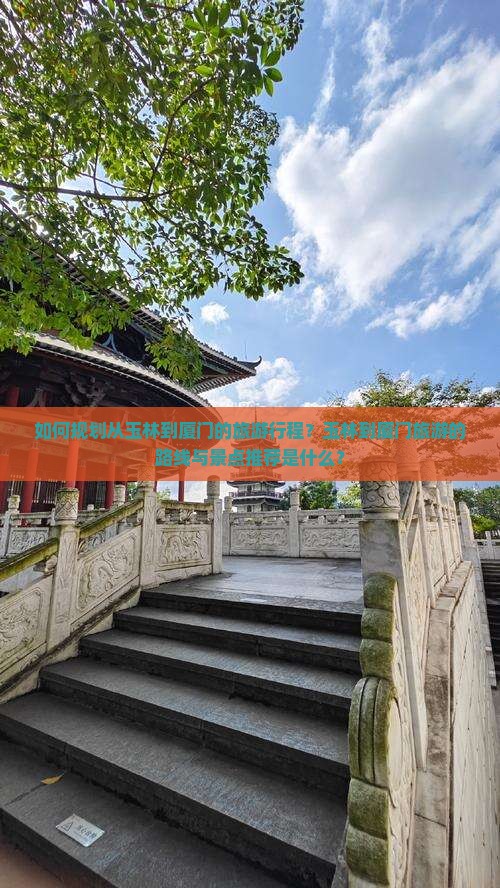 如何规划从玉林到厦门的旅游行程？玉林到厦门旅游的路线与景点推荐是什么？